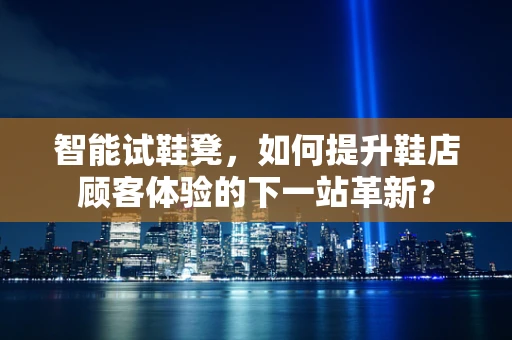 智能试鞋凳，如何提升鞋店顾客体验的下一站革新？