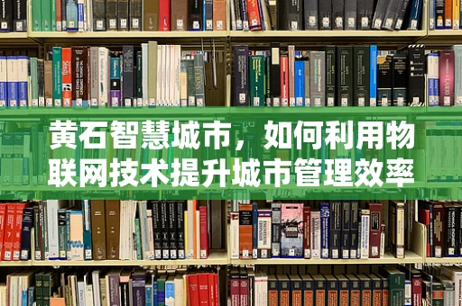 黄石智慧城市，如何利用物联网技术提升城市管理效率？
