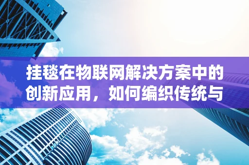 挂毯在物联网解决方案中的创新应用，如何编织传统与未来的智能连接？
