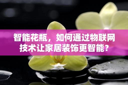智能花瓶，如何通过物联网技术让家居装饰更智能？