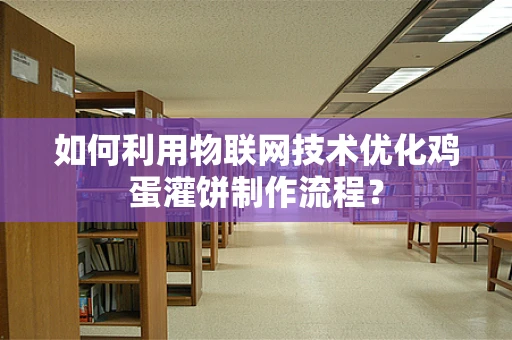 如何利用物联网技术优化鸡蛋灌饼制作流程？