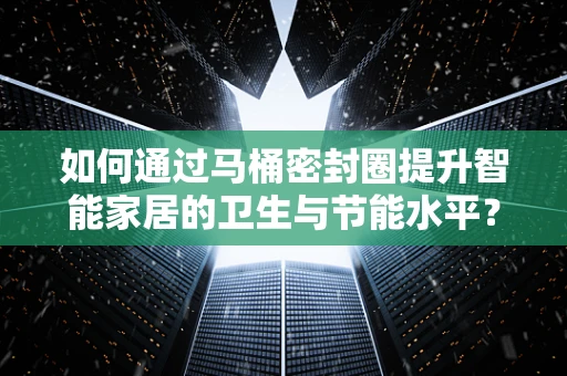 如何通过马桶密封圈提升智能家居的卫生与节能水平？