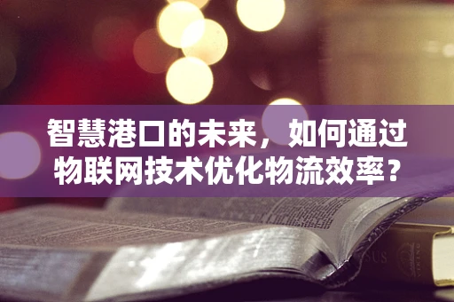 智慧港口的未来，如何通过物联网技术优化物流效率？