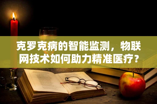 克罗克病的智能监测，物联网技术如何助力精准医疗？