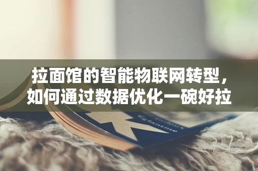拉面馆的智能物联网转型，如何通过数据优化一碗好拉面的诞生？