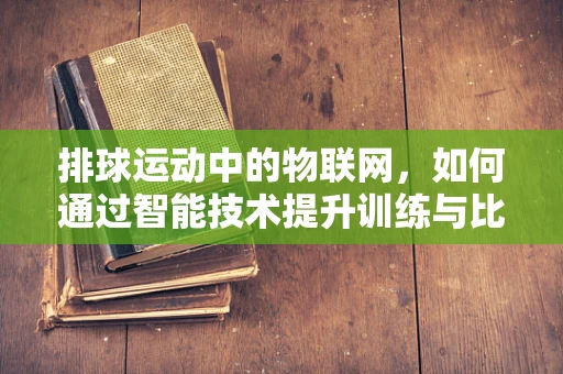 排球运动中的物联网，如何通过智能技术提升训练与比赛效率？