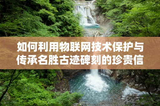如何利用物联网技术保护与传承名胜古迹碑刻的珍贵信息？