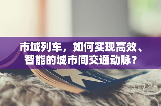 市域列车，如何实现高效、智能的城市间交通动脉？