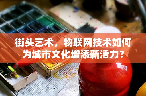 街头艺术，物联网技术如何为城市文化增添新活力？