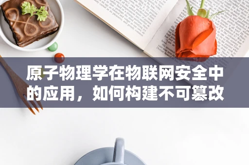 原子物理学在物联网安全中的应用，如何构建不可篡改的数据传输？