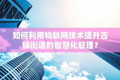如何利用物联网技术提升古镇街道的智慧化管理？