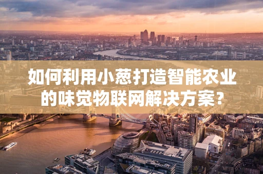 如何利用小葱打造智能农业的味觉物联网解决方案？