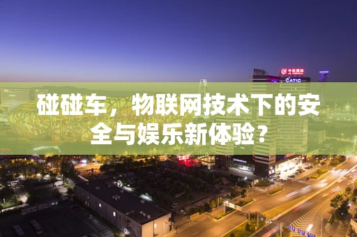 碰碰车，物联网技术下的安全与娱乐新体验？