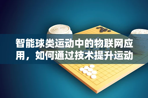 智能球类运动中的物联网应用，如何通过技术提升运动体验？