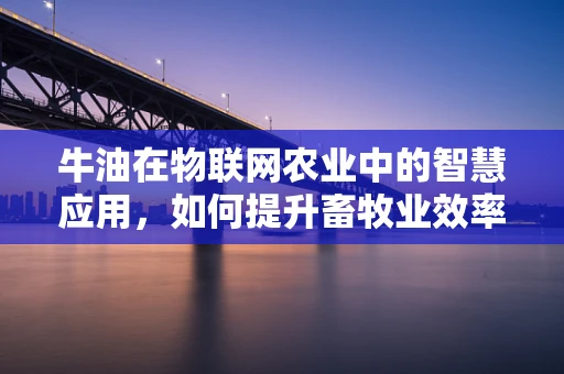 牛油在物联网农业中的智慧应用，如何提升畜牧业效率？