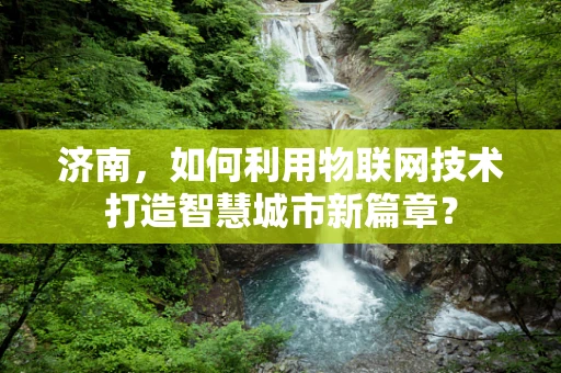 济南，如何利用物联网技术打造智慧城市新篇章？