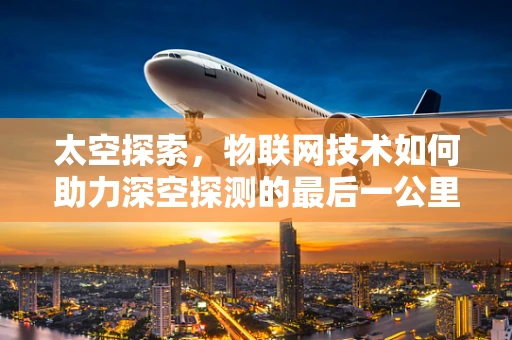 太空探索，物联网技术如何助力深空探测的最后一公里？