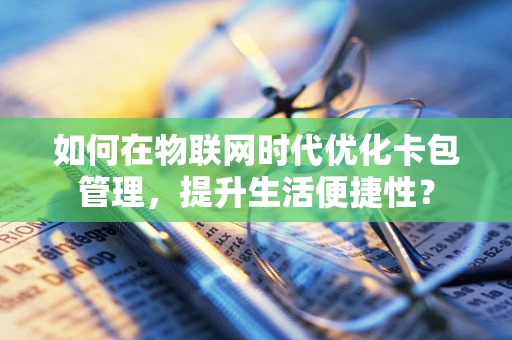 如何在物联网时代优化卡包管理，提升生活便捷性？
