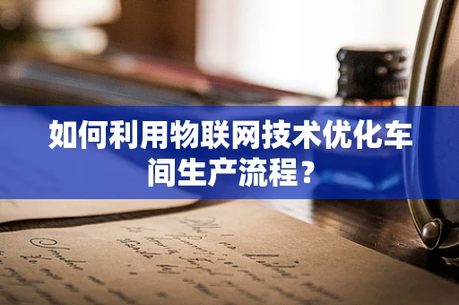 如何利用物联网技术优化车间生产流程？