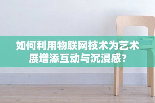 如何利用物联网技术为艺术展增添互动与沉浸感？
