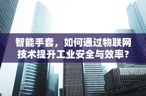 智能手套，如何通过物联网技术提升工业安全与效率？
