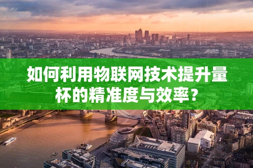 如何利用物联网技术提升量杯的精准度与效率？