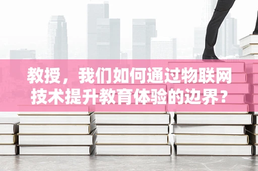 教授，我们如何通过物联网技术提升教育体验的边界？