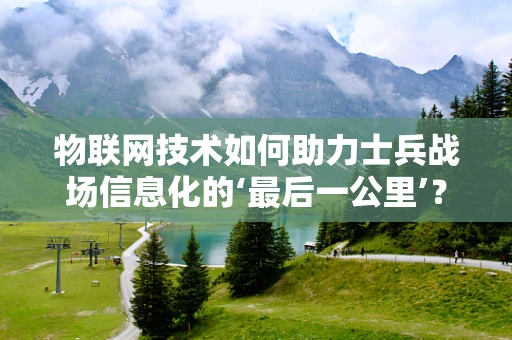 物联网技术如何助力士兵战场信息化的‘最后一公里’？