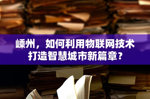嵊州，如何利用物联网技术打造智慧城市新篇章？