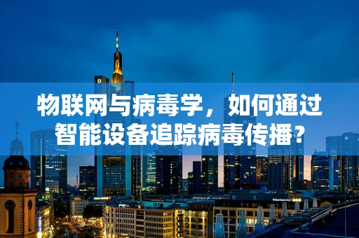 物联网与病毒学，如何通过智能设备追踪病毒传播？