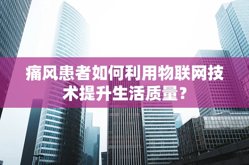 痛风患者如何利用物联网技术提升生活质量？