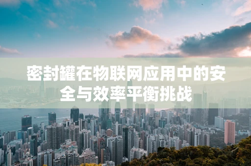 密封罐在物联网应用中的安全与效率平衡挑战