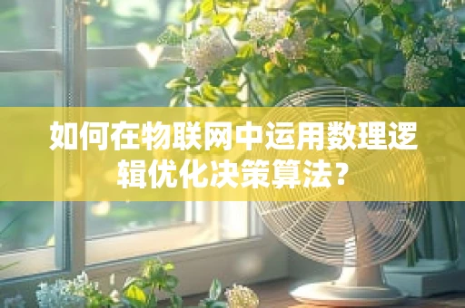 如何在物联网中运用数理逻辑优化决策算法？