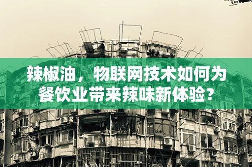 辣椒油，物联网技术如何为餐饮业带来辣味新体验？