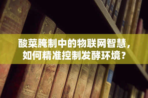 酸菜腌制中的物联网智慧，如何精准控制发酵环境？