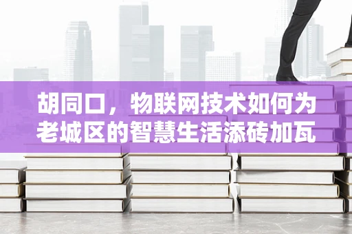 胡同口，物联网技术如何为老城区的智慧生活添砖加瓦？