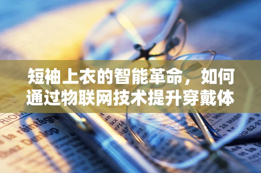 短袖上衣的智能革命，如何通过物联网技术提升穿戴体验？