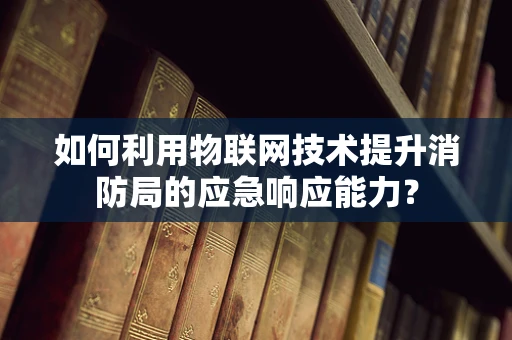 如何利用物联网技术提升消防局的应急响应能力？