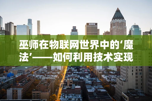 巫师在物联网世界中的‘魔法’——如何利用技术实现智慧化？