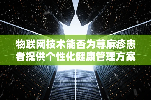 物联网技术能否为荨麻疹患者提供个性化健康管理方案？