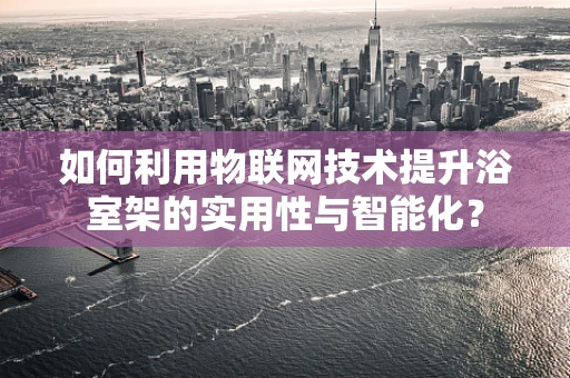 如何利用物联网技术提升浴室架的实用性与智能化？