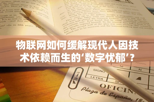 物联网如何缓解现代人因技术依赖而生的‘数字忧郁’？