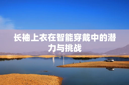 长袖上衣在智能穿戴中的潜力与挑战