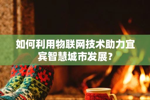 如何利用物联网技术助力宜宾智慧城市发展？