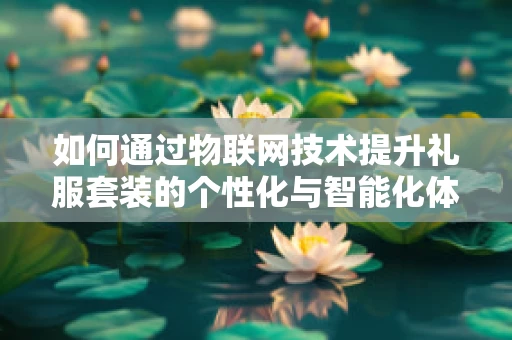 如何通过物联网技术提升礼服套装的个性化与智能化体验？