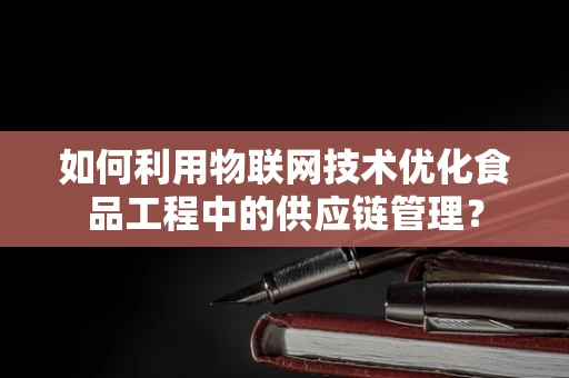 如何利用物联网技术优化食品工程中的供应链管理？