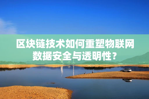 区块链技术如何重塑物联网数据安全与透明性？