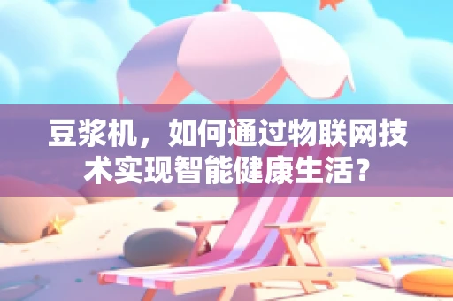 豆浆机，如何通过物联网技术实现智能健康生活？