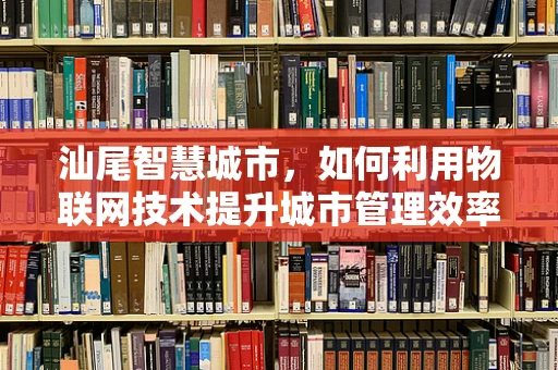 汕尾智慧城市，如何利用物联网技术提升城市管理效率？