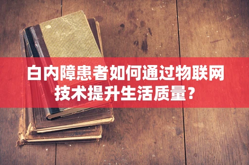 白内障患者如何通过物联网技术提升生活质量？